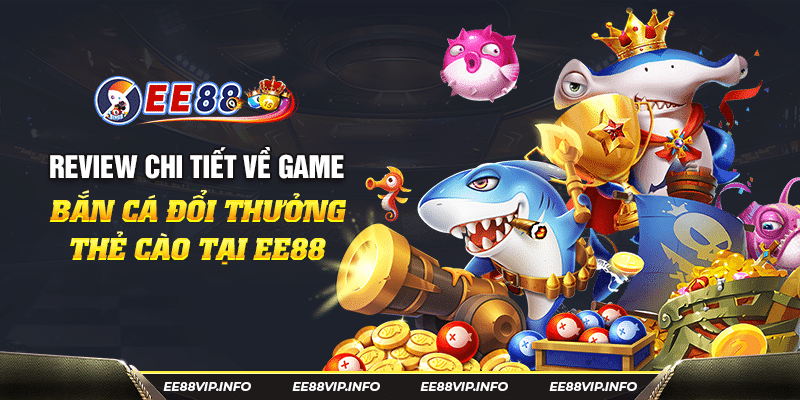 Review chi tiet ve game ban ca doi thuong the cao tai EE88